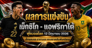 ผลการแข่งขันเม็กซิโก แอฟริกาใต้ ราคาบอลหลังเกม